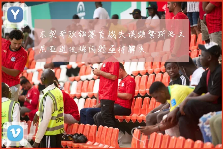 东契奇欧锦赛首战失误频繁斯洛文尼亚进攻端问题亟待解决