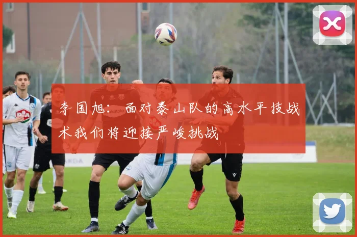 李国旭：面对泰山队的高水平技战术我们将迎接严峻挑战