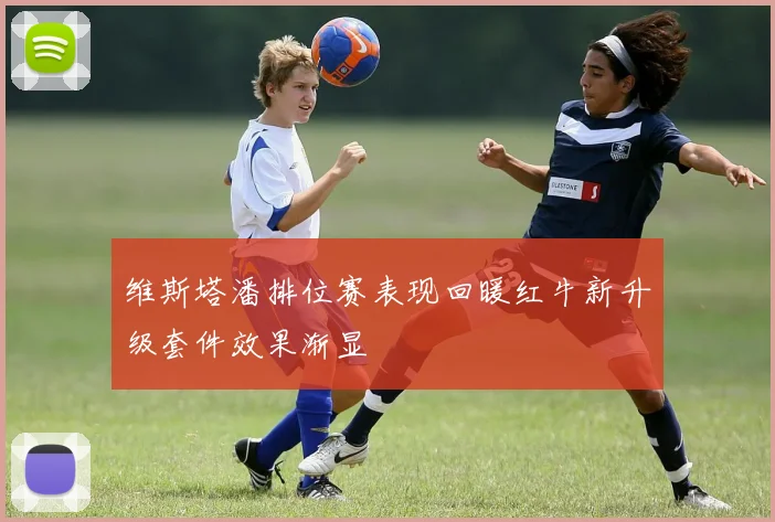 维斯塔潘排位赛表现回暖红牛新升级套件效果渐显