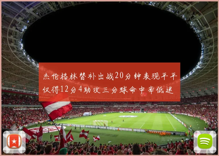 杰伦格林替补出战20分钟表现平平仅得12分4助攻三分球命中率低迷