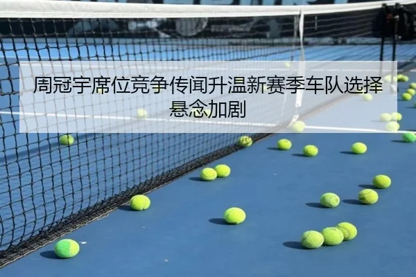周冠宇席位竞争传闻升温新赛季车队选择悬念加剧